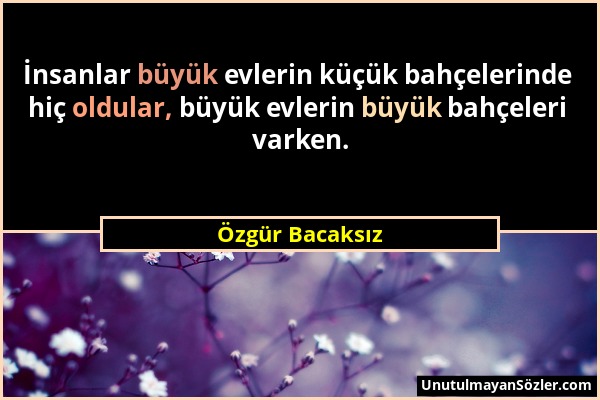 Özgür Bacaksız - İnsanlar büyük evlerin küçük bahçelerinde hiç oldular, büyük evlerin büyük bahçeleri varken....