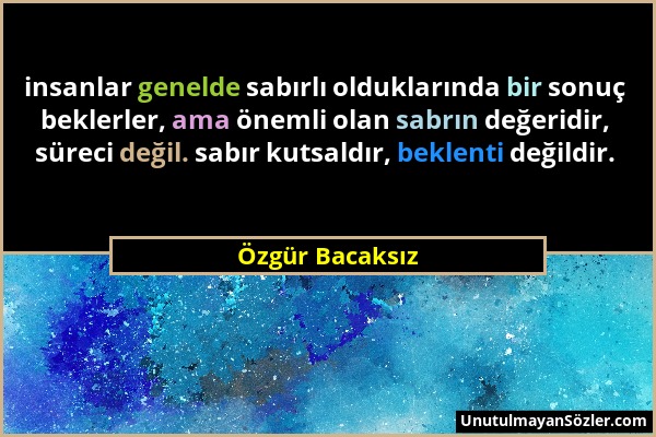 Özgür Bacaksız - insanlar genelde sabırlı olduklarında bir sonuç beklerler, ama önemli olan sabrın değeridir, süreci değil. sabır kutsaldır, beklenti...