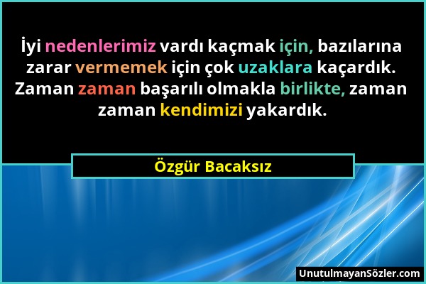 Özgür Bacaksız - İyi nedenlerimiz vardı kaçmak için, bazılarına zarar vermemek için çok uzaklara kaçardık. Zaman zaman başarılı olmakla birlikte, zama...