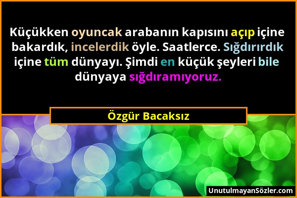 Özgür Bacaksız - Küçükken oyuncak arabanın kapısını açıp içine bakardık, incelerdik öyle. Saatlerce. Sığdırırdık içine tüm dünyayı. Şimdi en küçük şey...