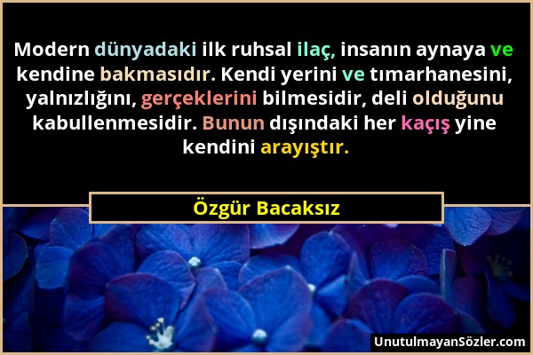 Özgür Bacaksız - Modern dünyadaki ilk ruhsal ilaç, insanın aynaya ve kendine bakmasıdır. Kendi yerini ve tımarhanesini, yalnızlığını, gerçeklerini bil...