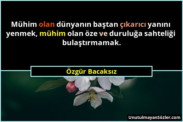 Özgür Bacaksız - Mühim olan dünyanın baştan çıkarıcı yanını yenmek, mühim olan öze ve duruluğa sahteliği bulaştırmamak....