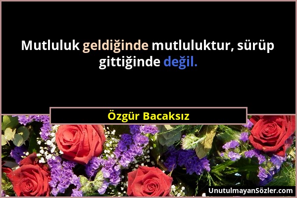 Özgür Bacaksız - Mutluluk geldiğinde mutluluktur, sürüp gittiğinde değil....