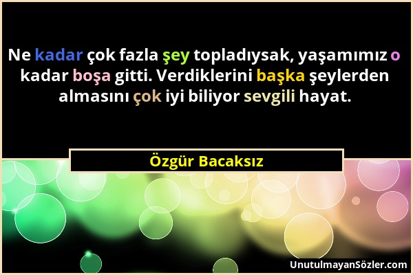 Özgür Bacaksız - Ne kadar çok fazla şey topladıysak, yaşamımız o kadar boşa gitti. Verdiklerini başka şeylerden almasını çok iyi biliyor sevgili hayat...