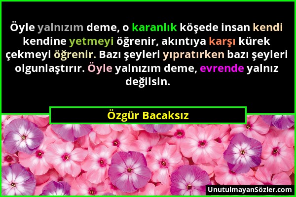 Özgür Bacaksız - Öyle yalnızım deme, o karanlık köşede insan kendi kendine yetmeyi öğrenir, akıntıya karşı kürek çekmeyi öğrenir. Bazı şeyleri yıpratı...