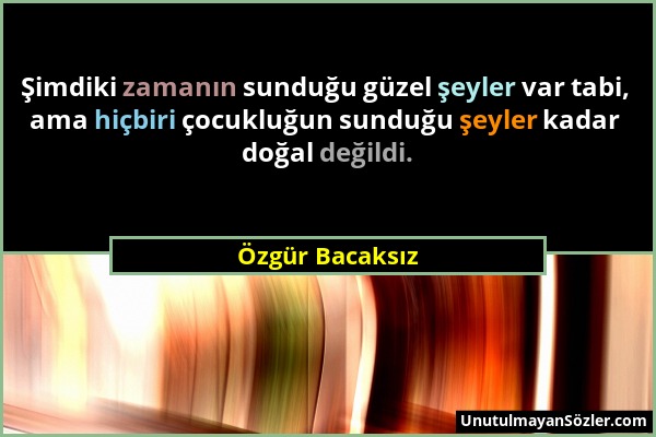 Özgür Bacaksız - Şimdiki zamanın sunduğu güzel şeyler var tabi, ama hiçbiri çocukluğun sunduğu şeyler kadar doğal değildi....