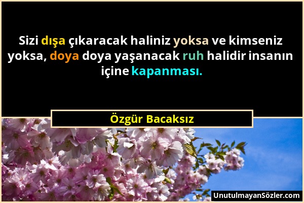 Özgür Bacaksız - Sizi dışa çıkaracak haliniz yoksa ve kimseniz yoksa, doya doya yaşanacak ruh halidir insanın içine kapanması....