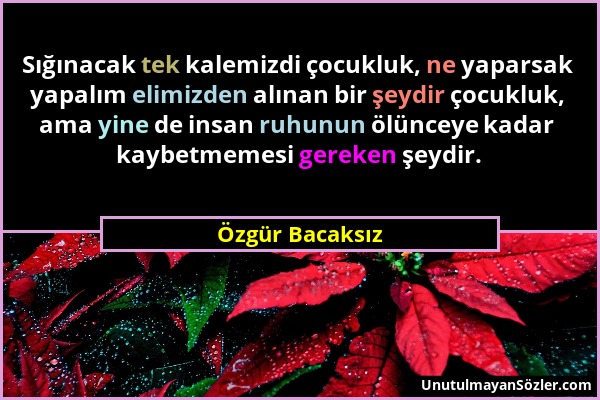 Özgür Bacaksız - Sığınacak tek kalemizdi çocukluk, ne yaparsak yapalım elimizden alınan bir şeydir çocukluk, ama yine de insan ruhunun ölünceye kadar...