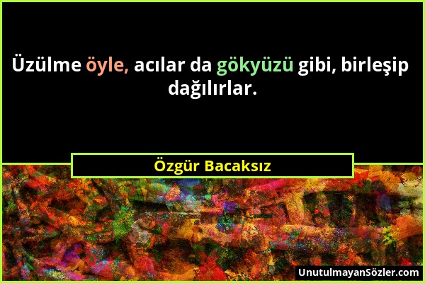 Özgür Bacaksız - Üzülme öyle, acılar da gökyüzü gibi, birleşip dağılırlar....