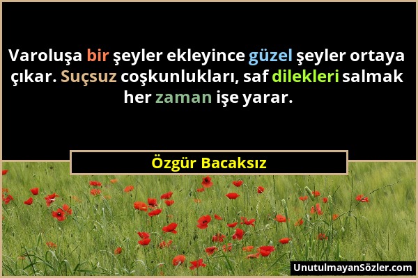 Özgür Bacaksız - Varoluşa bir şeyler ekleyince güzel şeyler ortaya çıkar. Suçsuz coşkunlukları, saf dilekleri salmak her zaman işe yarar....