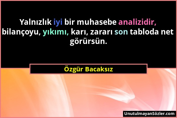 Özgür Bacaksız - Yalnızlık iyi bir muhasebe analizidir, bilançoyu, yıkımı, karı, zararı son tabloda net görürsün....