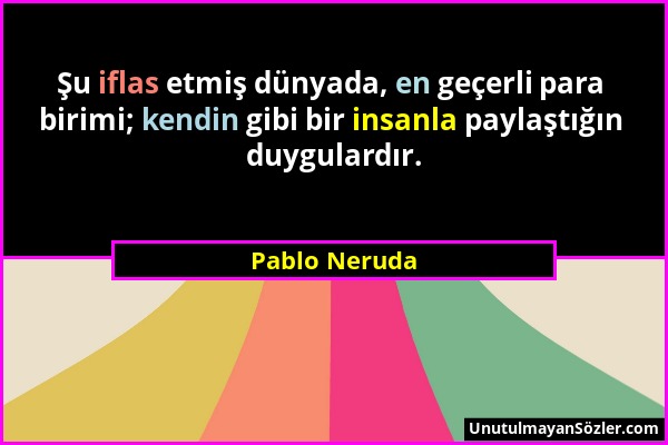 Pablo Neruda - Şu iflas etmiş dünyada, en geçerli para birimi; kendin gibi bir insanla paylaştığın duygulardır....