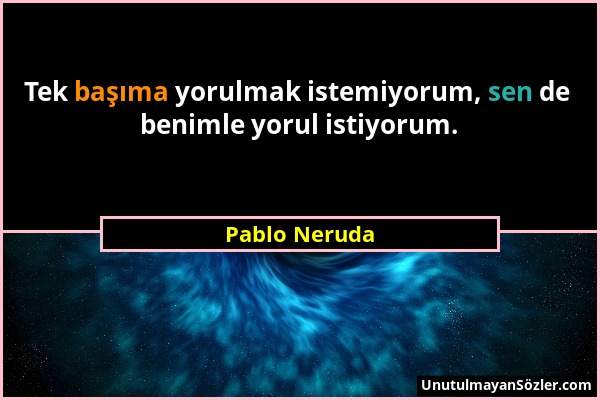 Pablo Neruda - Tek başıma yorulmak istemiyorum, sen de benimle yorul istiyorum....