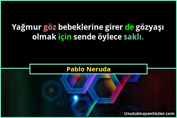 Pablo Neruda - Yağmur göz bebeklerine girer de gözyaşı olmak için sende öylece saklı....