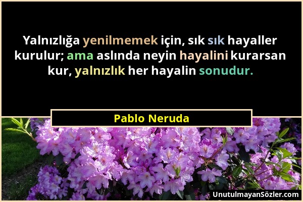 Pablo Neruda - Yalnızlığa yenilmemek için, sık sık hayaller kurulur; ama aslında neyin hayalini kurarsan kur, yalnızlık her hayalin sonudur....