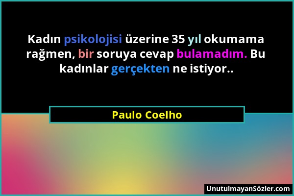 Paulo Coelho - Kadın psikolojisi üzerine 35 yıl okumama rağmen, bir soruya cevap bulamadım. Bu kadınlar gerçekten ne istiyor.....