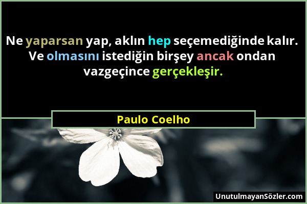 Paulo Coelho - Ne yaparsan yap, aklın hep seçemediğinde kalır. Ve olmasını istediğin birşey ancak ondan vazgeçince gerçekleşir....