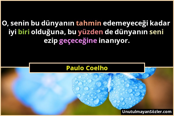 Paulo Coelho - O, senin bu dünyanın tahmin edemeyeceği kadar iyi biri olduğuna, bu yüzden de dünyanın seni ezip geçeceğine inanıyor....