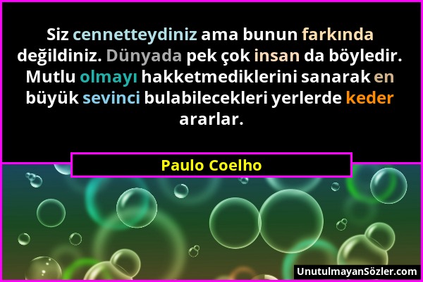 Paulo Coelho - Siz cennetteydiniz ama bunun farkında değildiniz. Dünyada pek çok insan da böyledir. Mutlu olmayı hakketmediklerini sanarak en büyük se...