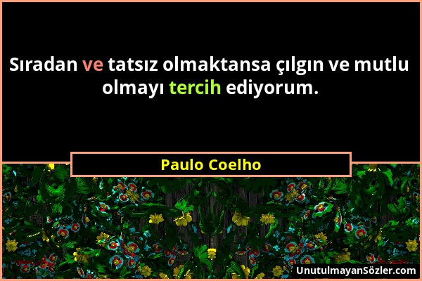 Paulo Coelho - Sıradan ve tatsız olmaktansa çılgın ve mutlu olmayı tercih ediyorum....