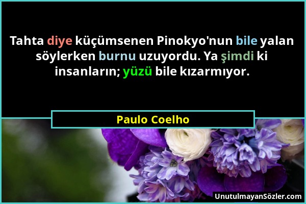 Paulo Coelho - Tahta diye küçümsenen Pinokyo'nun bile yalan söylerken burnu uzuyordu. Ya şimdi ki insanların; yüzü bile kızarmıyor....