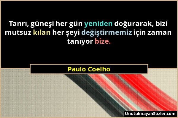 Paulo Coelho - Tanrı, güneşi her gün yeniden doğurarak, bizi mutsuz kılan her şeyi değiştirmemiz için zaman tanıyor bize....