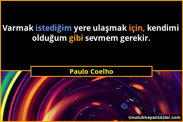 Paulo Coelho - Varmak istediğim yere ulaşmak için, kendimi olduğum gibi sevmem gerekir....