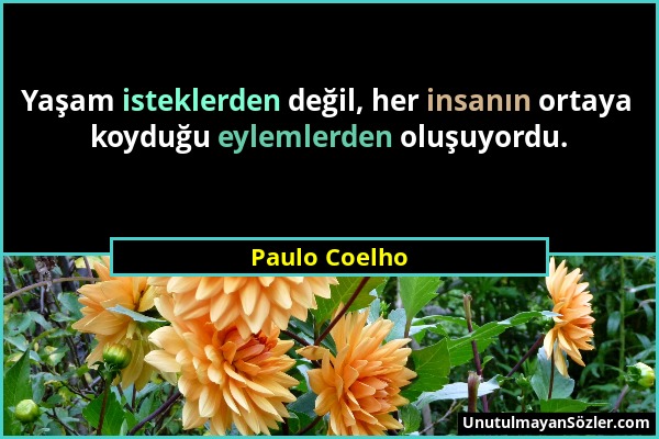 Paulo Coelho - Yaşam isteklerden değil, her insanın ortaya koyduğu eylemlerden oluşuyordu....