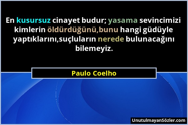 Paulo Coelho - En kusursuz cinayet budur; yasama sevincimizi kimlerin öldürdüğünü,bunu hangi güdüyle yaptıklarını,suçluların nerede bulunacağını bilem...