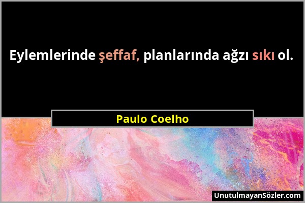 Paulo Coelho - Eylemlerinde şeffaf, planlarında ağzı sıkı ol....