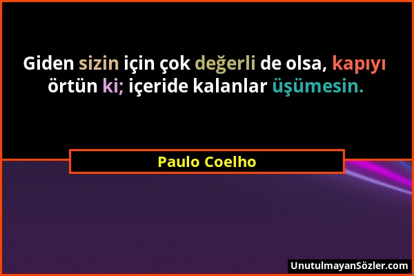 Paulo Coelho - Giden sizin için çok değerli de olsa, kapıyı örtün ki; içeride kalanlar üşümesin....