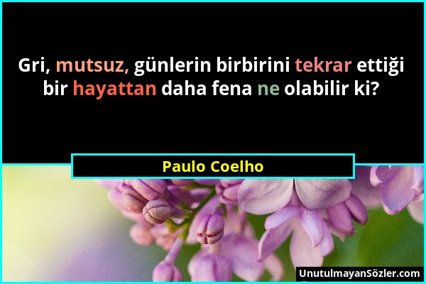 Paulo Coelho - Gri, mutsuz, günlerin birbirini tekrar ettiği bir hayattan daha fena ne olabilir ki?...