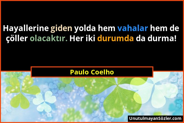 Paulo Coelho - Hayallerine giden yolda hem vahalar hem de çöller olacaktır. Her iki durumda da durma!...