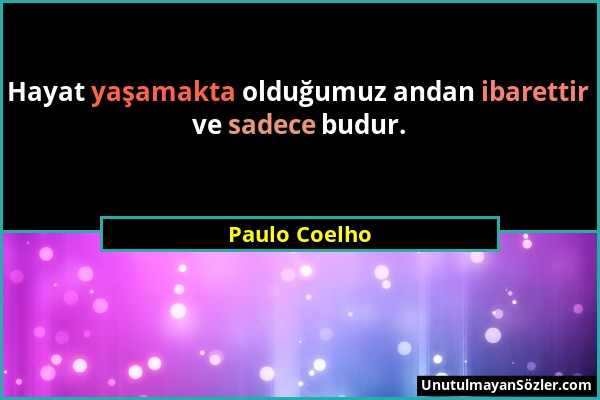 Paulo Coelho - Hayat yaşamakta olduğumuz andan ibarettir ve sadece budur....