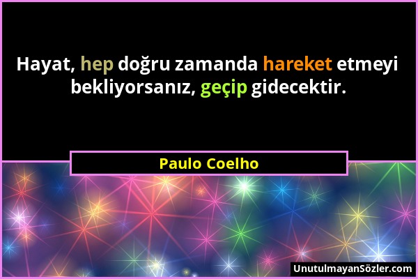 Paulo Coelho - Hayat, hep doğru zamanda hareket etmeyi bekliyorsanız, geçip gidecektir....