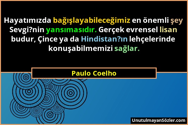 Paulo Coelho - Hayatımızda bağışlayabileceğimiz en önemli şey Sevgi?nin yansımasıdır. Gerçek evrensel lisan budur, Çince ya da Hindistan?ın lehçelerin...