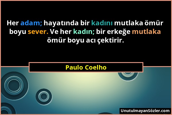 Paulo Coelho - Her adam; hayatında bir kadını mutlaka ömür boyu sever. Ve her kadın; bir erkeğe mutlaka ömür boyu acı çektirir....