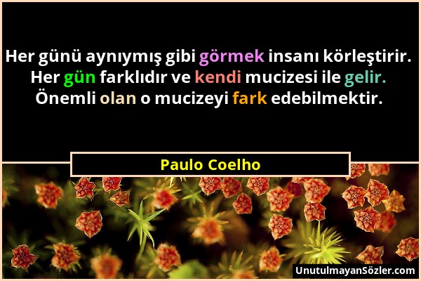 Paulo Coelho - Her günü aynıymış gibi görmek insanı körleştirir. Her gün farklıdır ve kendi mucizesi ile gelir. Önemli olan o mucizeyi fark edebilmekt...