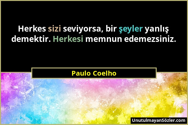 Paulo Coelho - Herkes sizi seviyorsa, bir şeyler yanlış demektir. Herkesi memnun edemezsiniz....