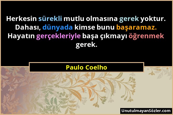 Paulo Coelho - Herkesin sürekli mutlu olmasına gerek yoktur. Dahası, dünyada kimse bunu başaramaz. Hayatın gerçekleriyle başa çıkmayı öğrenmek gerek....