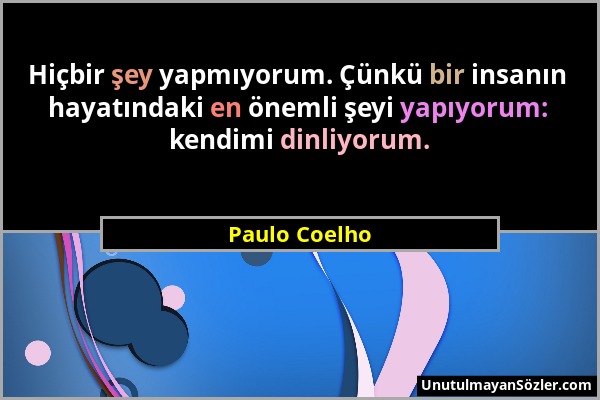 Paulo Coelho - Hiçbir şey yapmıyorum. Çünkü bir insanın hayatındaki en önemli şeyi yapıyorum: kendimi dinliyorum....