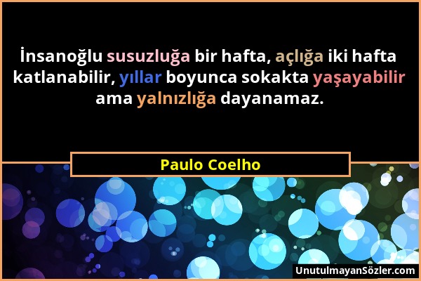 Paulo Coelho - İnsanoğlu susuzluğa bir hafta, açlığa iki hafta katlanabilir, yıllar boyunca sokakta yaşayabilir ama yalnızlığa dayanamaz....