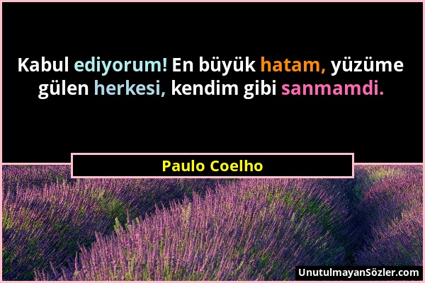 Paulo Coelho - Kabul ediyorum! En büyük hatam, yüzüme gülen herkesi, kendim gibi sanmamdi....