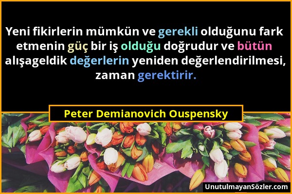 Peter Demianovich Ouspensky - Yeni fikirlerin mümkün ve gerekli olduğunu fark etmenin güç bir iş olduğu doğrudur ve bütün alışageldik değerlerin yenid...