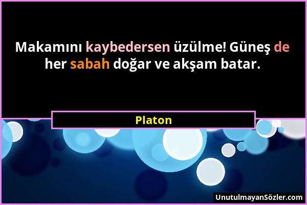 Platon - Makamını kaybedersen üzülme! Güneş de her sabah doğar ve akşam batar....