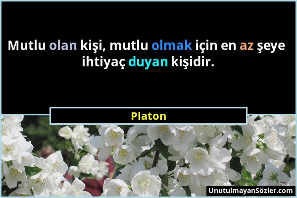 Platon - Mutlu olan kişi, mutlu olmak için en az şeye ihtiyaç duyan kişidir....