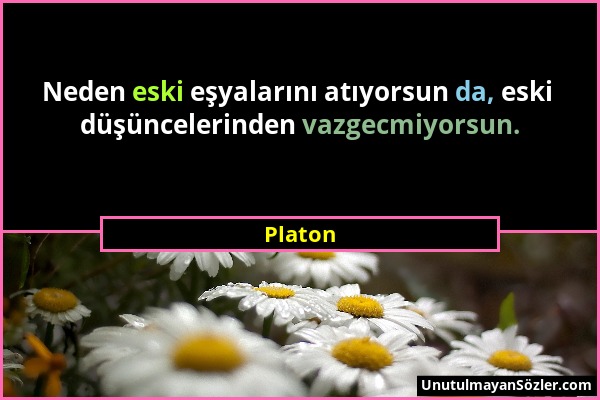 Platon - Neden eski eşyalarını atıyorsun da, eski düşüncelerinden vazgecmiyorsun....