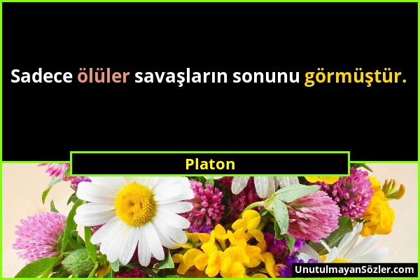 Platon - Sadece ölüler savaşların sonunu görmüştür....