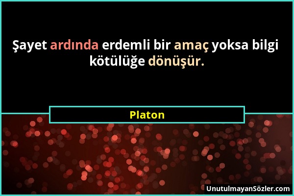 Platon - Şayet ardında erdemli bir amaç yoksa bilgi kötülüğe dönüşür....