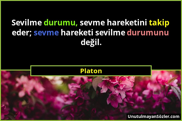 Platon - Sevilme durumu, sevme hareketini takip eder; sevme hareketi sevilme durumunu değil....